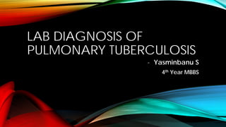 LAB DIAGNOSIS OF
PULMONARY TUBERCULOSIS
- Yasminbanu S
4th Year MBBS
 