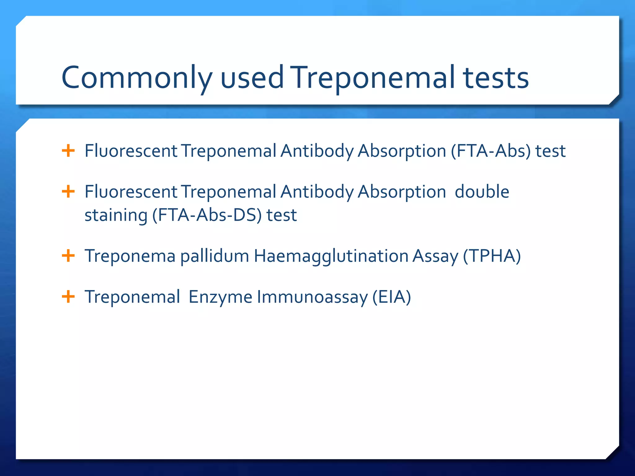 Commonly used Treponemal tests
 Fluorescent Treponemal Antibody Absorption (FTA-Abs) test
 Fluorescent Treponemal Antibody Absorption double

staining (FTA-Abs-DS) test
 Treponema pallidum Haemagglutination Assay (TPHA)
 Treponemal Enzyme Immunoassay (EIA)

 