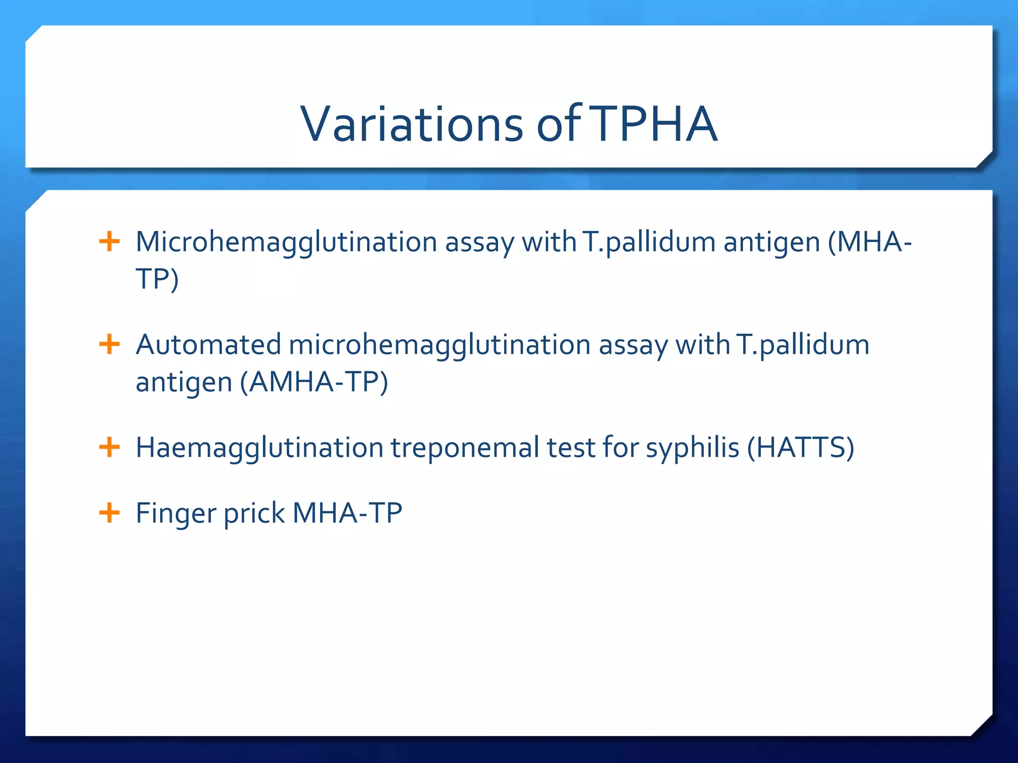Variations of TPHA
 Microhemagglutination assay with T.pallidum antigen (MHA-

TP)
 Automated microhemagglutination assay with T.pallidum

antigen (AMHA-TP)
 Haemagglutination treponemal test for syphilis (HATTS)
 Finger prick MHA-TP

 