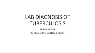 LAB DIAGNOSIS OF
TUBERCULOSIS
Dr Emil Mohan
RD-III ,Dept of respiratory medicine
 