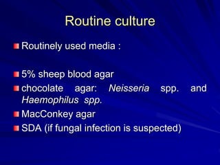 Routine culture
Routinely used media :
5% sheep blood agar
chocolate agar: Neisseria spp. and
Haemophilus spp.
MacConkey agar
SDA (if fungal infection is suspected)
 