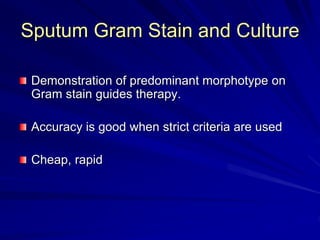 Sputum Gram Stain and Culture
Demonstration of predominant morphotype on
Gram stain guides therapy.
Accuracy is good when strict criteria are used
Cheap, rapid
 