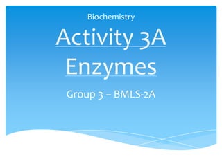 Biochemistry
Activity 3A
Enzymes
Group 3 – BMLS-2A
 