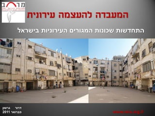 ‫המעבדה להעצמה עירונית‬
        ‫התחדשות שכונות המגורים העירוניות בישראל‬




‫דרור גרשון‬
‫פברואר 1102‬                          ‫‪www.miu.org.il‬‬
 