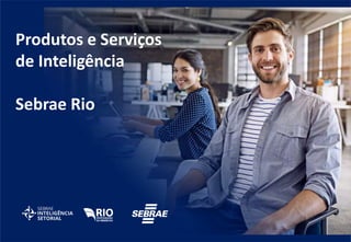 Produtos e Serviços
de Inteligência
Sebrae Rio
 