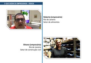 Roberto (empresário)
Rio de Janeiro
Setor de alimentos
O QUE DIZEM OS EMPRESÁRIOS - VÍDEOS
Silvana (empresária)
Rio de Janeiro
Setor de construção civil
 
