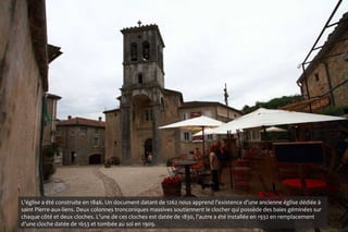 L’église a été construite en 1846. Un document datant de 1262 nous apprend l’existence d’une ancienne église dédiée à
saint Pierre-aux-liens. Deux colonnes tronconiques massives soutiennent le clocher qui possède des baies géminées sur
chaque côté et deux cloches. L’une de ces cloches est datée de 1830, l’autre a été installée en 1932 en remplacement
d’une cloche datée de 1653 et tombée au sol en 1909.
 