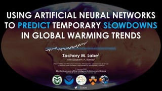 USING ARTIFICIAL NEURAL NETWORKS
TO PREDICT TEMPORARY SLOWDOWNS
IN GLOBAL WARMING TRENDS
@ZLabe
Zachary M. Labe1
with Elizabeth A. Barnes2
1NOAA GFDL and Princeton University; Atmospheric and Oceanic Sciences
2
Colorado State University; Department of Atmospheric Science
9 January 2023
22nd Conference on Artificial Intelligence for Environmental Science
103rd AMS Annual Meeting in Denver, CO
 