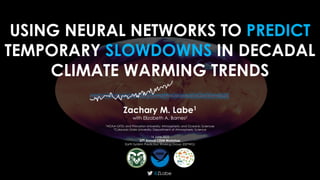 USING NEURAL NETWORKS TO PREDICT
TEMPORARY SLOWDOWNS IN DECADAL
CLIMATE WARMING TRENDS
@ZLabe
Zachary M. Labe1
with Elizabeth A. Barnes2
1NOAA GFDL and Princeton University; Atmospheric and Oceanic Sciences
2
Colorado State University; Department of Atmospheric Science
16 June 2022
27th Annual CESM Workshop
Earth System Prediction Working Group (ESPWG)
 