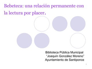 Bebeteca: una relación permanente con
la lectura por placer.




                     Biblioteca Pública Municipal
                      “Joaquín González Moreno”
                     Ayuntamiento de Santiponce
                                                    1
 