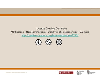 Licenza Creative Commons
       Attribuzione - Non commerciale - Condividi allo stesso modo - 2.5 Italia
                 http://creativecommons.org/licenses/by-nc-sa/2.5/it/




Federica Fabbiani, www.women.it
 