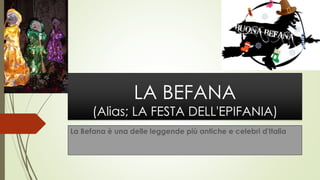 LA BEFANA
(Alias; LA FESTA DELL'EPIFANIA)
La Befana è una delle leggende più antiche e celebri d'Italia
 