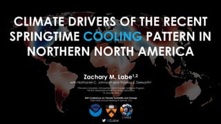 CLIMATE DRIVERS OF THE RECENT
SPRINGTIME COOLING PATTERN IN
NORTHERN NORTH AMERICA
@ZLabe
Zachary M. Labe1,2
with Nathaniel C. Johnson2 and Thomas L. Delworth2
1Princeton University; Atmospheric and Oceanic Sciences Program
2
NOAA Geophysical Fluid Dynamics Laboratory
10 January 2023
36th Conference on Climate Variability and Change
103rd AMS Annual Meeting in Denver, CO
 