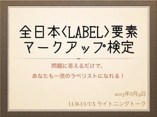 全日本<LABEL>要素
マークアップ検定
2013年8月9日
LLM-UI/UX ライトニングトーク
問題に答えるだけで、
あなたも一流のラベリストになれる！
 