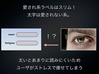 愛され系ラベルはスリム！
太字は愛されない系。
太いとあまりに読みにくいため
ユーザがストレスで痩せてしまう
name
furigana
！？
 