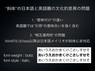 “斜体”の日本語と英語圏の文化的差異の問題
1. “意味付け”の違い
英語圏では”引用”の意味合いを強く含む
2. “相互運用性”の問題
WinNT6.0(Vista)以降は日本語メイリオが斜体に非対応
font-weight : bold;
font-style : italic;
 