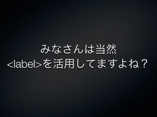 みなさんは当然
<label>を活用してますよね？
 