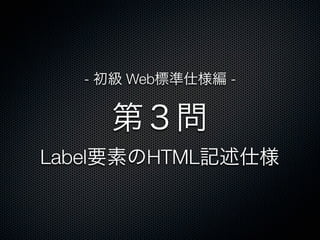 第３問
Label要素のHTML記述仕様
- 初級 Web標準仕様編 -
 