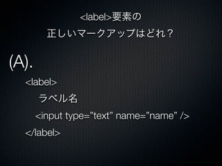 <label>要素の
正しいマークアップはどれ？
(A).
<label> 
 ラベル名
 <input type=”text” name=”name” />
</label> 
 