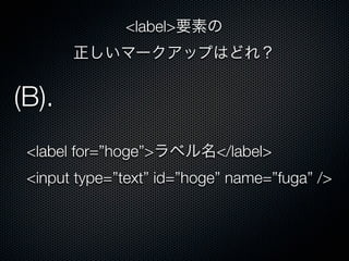 <label for=”hoge”>ラベル名</label>
<input type=”text” id=”hoge” name=”fuga” />
(B).
<label>要素の
正しいマークアップはどれ？
 