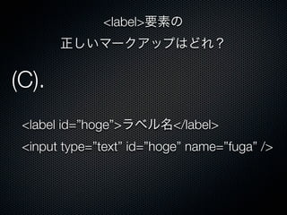 <label id=”hoge”>ラベル名</label>
<input type=”text” id=”hoge” name=”fuga” />
(C).
<label>要素の
正しいマークアップはどれ？
 