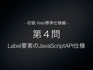 第４問
Label要素のJavaScriptAPI仕様
- 初級 Web標準仕様編 -
 