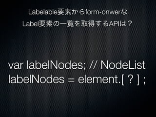Labelable要素からform-onwerな
Label要素の一覧を取得するAPIは？
var labelNodes; // NodeList
labelNodes = element.[ ? ] ;
 