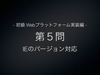 第５問
IEのバージョン対応
- 初級 Webプラットフォーム実装編 -
 
