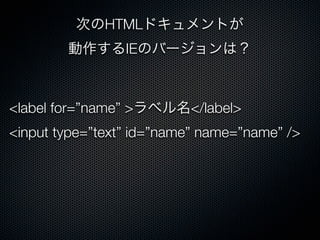 次のHTMLドキュメントが
動作するIEのバージョンは？
<label for=”name” >ラベル名</label>
<input type=”text” id=”name” name=”name” />
 