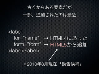 古くからある要素だが
一部、追加されたのは最近
<label
for=”name”
form=”form”
>label</label>
→ HTML4にあった
→ HTML5から追加
※2013年8月現在「勧告候補」
 