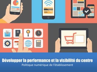 Développer la performance et la visibilité du centre
Politique numérique de l’établissement
 