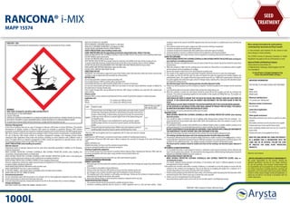 Resistance Management:
At the time of printing, there are no cases of resistance to Rancona i-MIX known to Arysta LifeScience. The possible
development of diseases resistant to Rancona i-MIX cannot be excluded or predicted. Rancona i-MIX contains
ipconazole(atriazolefungicide)andimazalil(animidazolefungicide),bothofwhichbelongtotheDMI-fungicidegroup
(SBI: Class I). Disease control may be reduced accordingly if strains of fungi resistant to ipconazole or imazalil develop.
The use of Rancona i-MIX should conform to resistance management strategies. Such strategies should include
subsequent foliar applications being made with products containing an active substance with a different mode of
action. For further advice on resistance management in DMI’s consult your agronomist or specialist advisor, and visit
the Fungicide Resistance Action Group (FRAG-UK) website.
SAFETY PRECAUTIONS (when handling the product)
Operator exposure
Engineering control of operator exposure must be used where reasonably practicable in addition to the following
protective equipment:
WEAR SUITABLE PROTECTIVE CLOTHING (COVERALLS) AND SUITABLE PROTECTIVE GLOVES when handling the
concentrate, contaminated surfaces or treated seed.
WEAR SUITABLE PROTECTIVE CLOTHING (COVERALLS) AND SUITABLE PROTECTIVE GLOVES when re-circulating the
product, draining down and carrying out any coupling and uncoupling procedures.
WEAR SUITABLE PROTECTIVE CLOTHING (COVERALLS) when bagging treated seed
However, engineering controls may replace personal protective equipment if a COSHH assessment shows they provide
an equal or higher standard of protection.
WASH HANDS AND EXPOSED SKIN before meals and after work.
WASH CONCENTRATE from skin or eyes immediately.
IF YOU FEEL UNWELL, seek medical advice immediately (show the label where possible).
WHEN USING DO NOT EAT, DRINK OR SMOKE.
Environmental protection
Do not contaminate water with the product or its container. Do not clean application equipment near surface water.
Avoid contamination via drains from farmyards and roads.
To protect birds/wild mammals, treated seed should not be left on the soil surface. Bury or remove spillages.
Storage and disposal
KEEP AWAY FROM FOOD, DRINK AND ANIMAL FEEDING STUFFS.
KEEP OUT OF REACH OF CHILDREN.
KEEP IN ORIGINAL CONTAINER, tightly closed, in a safe place.
WASH OUT CONTAINER THOROUGHLY and dispose of safely.
DO NOT REUSE CONTAINER FOR ANY OTHER PURPOSE.
SAFETY PRECAUTIONS (when handling treated seed).
LABEL TREATED SEED with the appropriate precautions using printed sacks, labels or bag tags.
WEARSUITABLEPROTECTIVECLOTHING(COVERALLS)ANDSUITABLEPROTECTIVEGLOVESwhenhandlingtreatedseed.
DO NOT HANDLE seed unnecessarily.
DO NOT USE TREATED SEED as food or feed.
KEEP TREATED SEED SECURE from people, domestic stock/pets and wildlife at all times during storage and use.
To protect birds/wild mammals, treated seed should not be left on the soil surface. Bury or remove spillages.
DO NOT RE-USE SACKS OR CONTAINERS THAT HAVE BEEN USED FOR TREATED SEED for food or feed.
WASH HANDS AND EXPOSED SKIN before meals and after work.
DO NOT APPLY TREATED SEED FROM THE AIR.
DIRECTIONS FOR USE
IMPORTANT: This information is approved as part of the Product Label. All instructions within this section must be read
carefully in order to obtain safe and successful use of this product.
RESTRICTIONS
Do not treat seed with a moisture content exceeding 16%.
Do not apply Rancona i-MIX to cracked, split or sprouted seed.
Seed treated with Rancona i-MIX should be drilled within six months of treatment.
Do not store seed treated with Rancona i-MIX from one season to the next. Arysta LifeScience accepts no liability for
the performance of stored, treated seed.
Flow of seed through drills may be affected by Rancona i-MIX. Always re-calibrate your seed drill with treated seed
before drilling.
Disease control
Rancona i-MIX is a micro-emulsion seed treatment for the control of seed borne diseases in wheat and barley.
Application rate
Barley:		 1.0 L product per 1000 kg of seed
Wheat:		 1.0 L product per 1000 kg of seed.
CROP TARGET/CLAIM
RATE OF Rancona i-MIX
PER 1000 KG SEED*
BARLEY
Control of loose smut (Ustilago nuda) in spring barley and winter barley. Control
of leaf stripe (Pyrenophoragraminea) in spring barley and partial control of leaf
stripe in winter barley. In winter barley crops grown for seed, the control of leaf
stripe may not be sufficient to prevent higher levels of this disease being seen
in daughter crops.
Rancona i-MIX improves crop establishment by giving protection against
seedling blight and foot rot caused by Fusarium species and Microdochium
nivale
1.0 L
WHEAT
Control of seed and soil-borne bunt (Tilletiacaries) and moderate control of
seedling blight caused by Fusarium species and Microdochiumnivale
1.0 L
* Rancona i-MIX can be applied neat but co-application with 3L water may improve coverage
Application
Apply Rancona i-MIX through a conventional seed treater suitable for handling liquid products.
Co-application of Rancona i-MIX with water is likely to improve the evenness of coverage of the seed with Rancona
i-MIX.
Agitate well before use.
Detailed instructions on how to use the container are given below.
Containers should be handled with mechanical assistance.
Cleaning of application equipment
Do not transfer pumps from one treatment to another without cleaning. When changing from Rancona i-MIX, wash out
the pump and pipeline with clean water using a double rinse procedure before use.
Compatibility
Rancona i-MIX should not be pre-mixed with any other seed treatment product
CONTAINER OPERATING PROCEDURES
GENERAL GUIDELINES
1.	 Althoughlargerthanmostpacksthiscontainerisgovernedbyalltherulesofstorageandusageofanyotherpesticide
container.
2.	 This container is returnable to Arysta LifeScience.
3.	 Products other than Rancona i-MIX should not be put into this container by the user.
4.	 Any damage to the container should be reported immediately to Arysta LifeScience.
5.	 The coupling used in this container is a self-sealing, non-drip type. During use, the container is vented as product is
dispensed out through the dry-break, valve system.
6.	 None of the fittings, fixings or valves should be removed or tampered with in any way.
TRANSPORTATION AND STORAGE
1.	 The container should only be transported by suitable mechanical means.
2.	 Containers containing pesticide must be stored in a BASIS registered store on a flat and level surface. Empty
containers need not be stored in the BASIS registered store but must be kept in a suitable secure area until they are
returned.
3.	 The container should not be used to support any other structure, shelving or equipment.
4.	 Containers should be secured for road transportation.
5.	 Containers should not be stacked with other pallet loads or with other types of container.
6.	 Containers placed or stored on a platform should never be allowed to overhang the platform.
7.	 During transportation the empty container must be regarded as containing pesticide and treated as such.
USINGTHE CONTAINER
	 WEARSUITABLEPROTECTIVECLOTHING(COVERALLS)ANDSUITABLEPROTECTIVEGLOVESwhencarryingout
any coupling or uncoupling procedures.
1.	 Before the container is removed from the store, the seals on both the top closures should be checked to ensure they
are both intact.
2.	 When the container is taken into the working area it must stand on a flat surface in a bunded area which complies
with all national and local regulations for spillage.
3.	 Remove the tamper-evident seal on the closed dispense coupling valve.
4.	 The coupler on the supply hose to the seed treater should be checked to ensure it is clean and undamaged.
5.	 The coupler can then be slid fully onto the valve and locked into place by squeezing two handles together and
pushing firmly down. The coupler will lock into place and be secure for use. If difficulty is experienced in locking the
two parts together then slide them apart, check for foreign matter, cleaning off as necessary with absorbent paper
and repeat the locking process.
	 Anyabsorbentpaperusedinthecleaningoperationshouldbedisposedofsafely.
6.	 Productcanthenbepumpedoutofthecontainerasrequired. Thelevelofproductinthecontainercanbemonitored
visually.
7.	 Care should be taken to ensure the container does not become empty during use.
8.	 When the container is empty, the seed treater should be turned off and the coupling can then be unlocked and
removed. This is done by squeezing together the two handles on the coupler and lifting them up. The coupler can
then be slid off the valve.
	 CARE SHOULD BE TAKEN TO ENSURE THAT THE VALVE HAS SEALED AND PRODUCT DOES NOT LEAK FROM THE
COUPLER. IF THE COUPLER DOES LEAK, RE-CONNECT AND DISCONNECT THE TWO PARTS AGAIN TO FREE THE
VALVE.
	 CARESHOULDALSOBETAKENTOPREVENTTHECOUPLERDROPPINGONTOTHEFLOORANDBEINGDAMAGED.
	 AS THE COUPLING IS A DRY BREAK SYSTEM A VERY SMALL AMOUNT OF PRODUCT MAY BE VISIBLE, THIS SHOULD
BEWIPEDWITHABSORBENTPAPERANDDISPOSEDOFSAFELY.
9.	 The container can now be removed and another put in its place.
DRAINING DOWN
	 WEAR SUITABLE PROTECTIVE CLOTHING (COVERALLS) AND SUITABLE PROTECTIVE GLOVES when draining
down the product.
1.	Care should be taken to minimise the risk of spillage whilst draining down product from the container. It is
recommended that this procedure takes place either within the bunded area where the container is used or in the
BASIS registered store.
2.	 It is advisable to lift the container with a forklift truck to sufficient height to allow a suitable, sealable container, to be
positioned beneath. It is recommended that a funnel is used to minimise the risk of spillage.
	 DONOTLEAVEPRODUCTINANUNLABELLEDCONTAINER. POURCONTENTSINTOASMALLERCONTAINEROF
THE SAME PRODUCT OR INTOTHE NEW 1000 LITRE CONTAINERTO BE USED.
3.	 When all of the product has been removed from the container the seal should be replaced securely.
	 Thewashingsandabsorbentpaperusedinthecleaningoperationshouldbedisposedofsafely.
4.	 The product collected by this process should be ideally returned to a smaller container of thesame product. If this is
notpossiblethenitshouldbereturnedtothenew1000litrecontainerinuse,ensuringthereissufficientspaceinthe
container for the additional product. Any spillage of product should be removed with absorbent paper.
	 The funnel and the container should be washed and dried and the washings and absorbent paper disposed of
safely.
RETURNING CALIBRATION MATERIAL
	 It is inevitable that when a seed treatment machine is calibrated a small amount of product will be collected and
havetobereturnedtothecontainer. Theprocedureforreturningproductcollectedduringdrainingdownshouldbe
followed (see DRAINING DOWN instruction number 4.).
RE-CIRCULATING PRODUCT BEFORE USE
	 WEAR SUITABLE PROTECTIVE CLOTHING (COVERALLS) AND SUITABLE PROTECTIVE GLOVES when re-
circulating the product.
	 The motion imparted during transport and delivery of the product will result in sufficient agitation to ensure
homogeneity for at least 6 months.
If the product has not been used within 6 months of delivery, it is advisable to re-mix the product to ensure that the
contents of the container are homogenous. This can be done by re-circulating the product for a minimum of 15
minutes (depending on the volume of product left in the container).
1.	 Productcanbepumpedoutfromeithertheloweroutlet,orfromthetopoutlet.Ifpumpingfromthetopoutlet,either
remove the bung in the 150mm screw cap, or remove the screw cap itself.
2.	 Product can be re-circulated back into the top outlet.
	 Any pump having a gentle action can be used. Do not use high speed or centrifugal type pumps.
RANCONA® i-MIX
MAPP 15574
1000L
SEED
TREATMENT
GB-IPI-032-01(0216)
RANCONA® i-MIX is property of Arysta LifeScience Group
Micro-emulsion formulation for seed treatment
containing 20 g/L ipconazole and 50 g/L imazalil
A micro-emulsion seed treatment for the control of seed
borne diseases in wheat and barley
The (COSHH) Control of Substances Hazardous to Health
Regulations may apply to the use of this product at work.
Approval Holder and Marketing Company:
Arytsa LifeScience Great Britain Ltd.
3-5 Melville Street, Edinburgh, United Kingdom, EH3 7PE
Tel: 01924 888151
In case of toxic or transport emergency ring
+ 44 (0) 1235 239 670 (NCEC) (24 hour).
IMPORTANT INFORMATION
FOR USE ONLY AS AN AGRICULTURAL SEEDTREATMENT
Crops:			
Barley (seed)			
Wheat (seed)
Maximum individual dose:	
1.0 L product per 1000 kg seed	
Maximum number of treatments:	
One per batch
Latest time of application: 	
Pre-drilling
Other specific restrictions:
Returnable containers must not be re-used for any other
purpose.
Returnable containers must be returned to the supplier.
Treated seed must not be used for food or feed.
Sacks containing treated seed must not be re-used for
food or feed.
Treated seed must not be applied from the air.
READ THE LABEL BEFORE USE. USING THIS PRODUCT
IN A MANNER THAT IS INCONSISTENT WITH THE
LABEL MAY BE AN OFFENCE. FOLLOW THE CODE
OF PRACTICE FOR USING PLANT PROTECTION
PRODUCTS.
RANCONA® i-MIX
A micro-emulsion formulation for seed treatment containing 20 g/L ipconazole and 50 g/L imazalil
WARNING:
VERY TOXIC TO AQUATIC LIFE WITH LONG LASTING EFFECTS
AVOID RELEASE TO THE ENVIRONMENT
COLLECT SPILLAGE
DISPOSEOFCONTENTS/CONTAINERTOALICENSEDHAZARDOUS-WASTEDISPOSALCONTRACTORORCOLLECTION
SITE EXCEPT FOR EMPTY CLEAN CONTAINERS WHICH CAN BE DISPOSED OF AS NON-HAZARDOUS WASTE
To avoid risks to human health and the environment, comply with the instructions for use
ARYSTA LIFESCIENCE ACCEPTANCE OF RESPONSIBILITY
We accept responsibility for this product meeting the
declared specification and also for our written directions
for use and warnings. Users however should beware that
no responsibility can be accepted for use which disregards
our written instructions, including directions, warnings and
precautions, nor for any advice given by any person whether
verbal or written, about storage, mixing and application, or
about any use which is not strictly in accordance with our
written instructions.
Batch No. See Container
 
