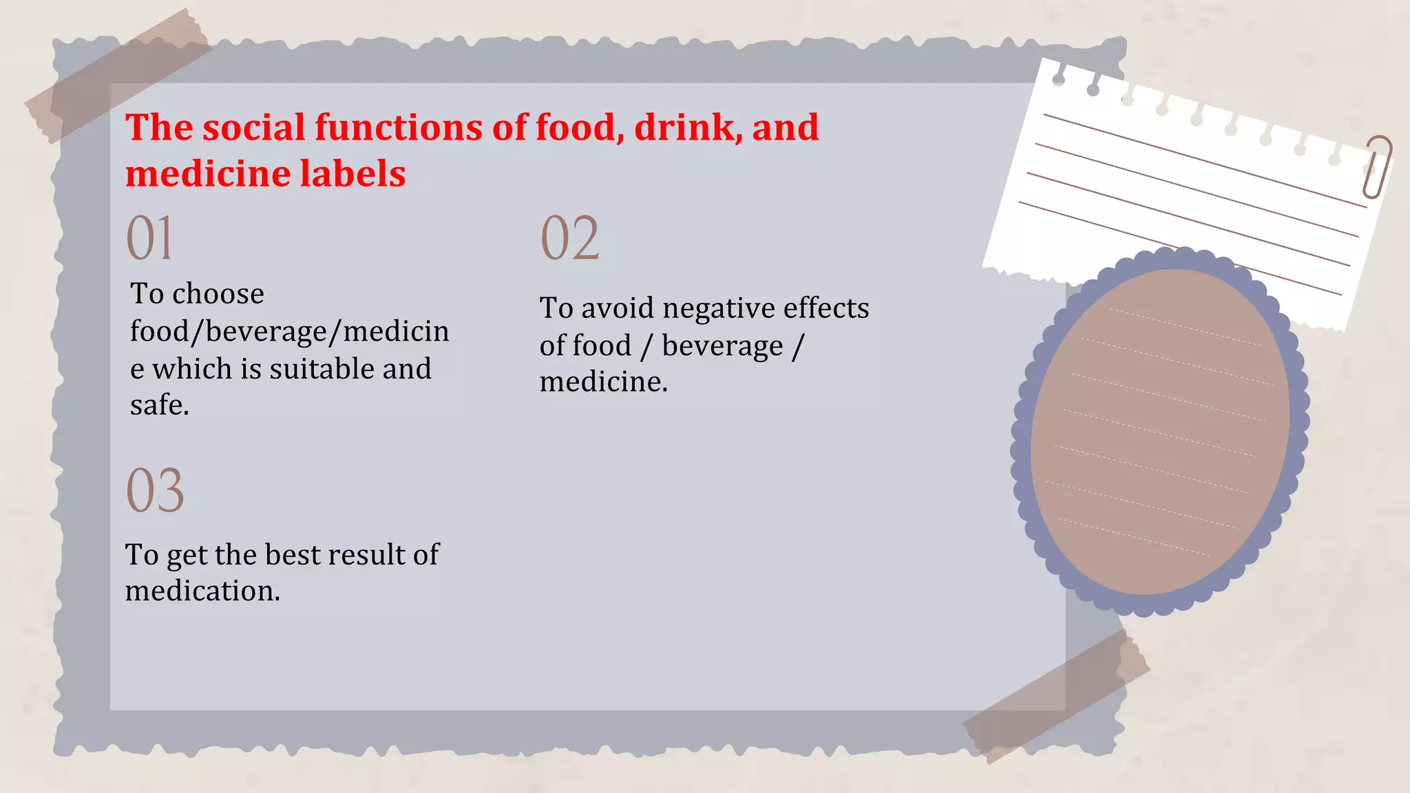 01 02
03
The social functions of food, drink, and
medicine labels
To choose
food/beverage/medicin
e which is suitable and
safe.
To avoid negative effects
of food / beverage /
medicine.
To get the best result of
medication.
 