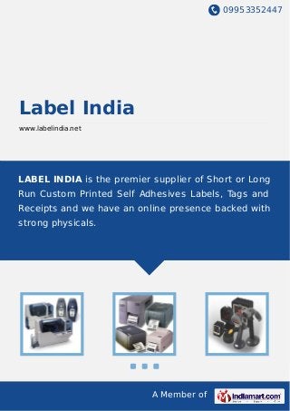 09953352447
A Member of
Label India
www.labelindia.net
LABEL INDIA is the premier supplier of Short or Long
Run Custom Printed Self Adhesives Labels, Tags and
Receipts and we have an online presence backed with
strong physicals.
 