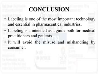 CONCLUSION
• Labeling is one of the most important technology
and essential in pharmaceutical industries.
• Labeling is a intended as a guide both for medical
practitioners and patients.
• It will avoid the misuse and mishandling by
consumer.
 