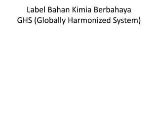 Label Bahan Kimia Berbahaya
GHS (Globally Harmonized System)
 