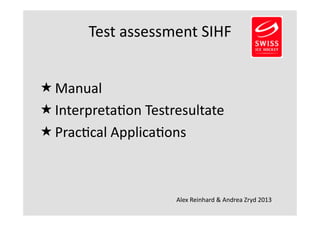Test 
assessment 
SIHF 
 Manual 
 Interpreta2on 
Testresultate 
 Prac2cal 
Applica2ons 
Alex 
Reinhard 
& 
Andrea 
Zryd 
2013 
 