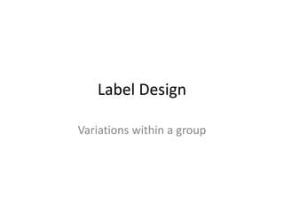 Label Design
Variations within a group
 