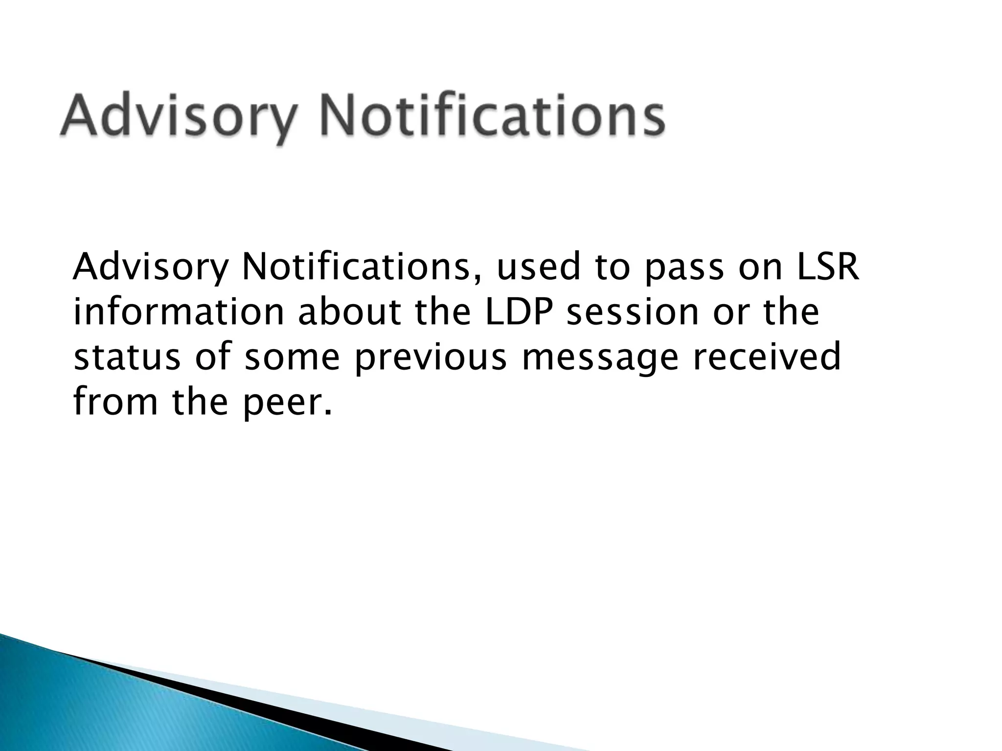 Advisory Notifications, used to pass on LSR
information about the LDP session or the
status of some previous message received
from the peer.
 
