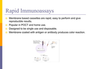 Rapid Immunoassays
 Membrane based cassettes are rapid, easy to perform and give
reproducible results.
 Popular in POCT and home use.
 Designed to be single use and disposable.
 Membrane coated with antigen or antibody produces color reaction.
 