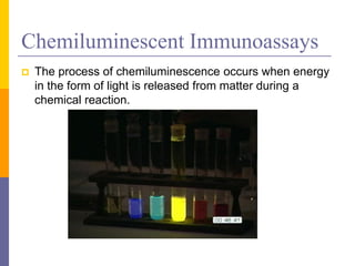 Chemiluminescent Immunoassays
 The process of chemiluminescence occurs when energy
in the form of light is released from matter during a
chemical reaction.
 
