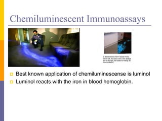 Chemiluminescent Immunoassays
 Best known application of chemiluminescense is luminol
 Luminol reacts with the iron in blood hemoglobin.
 