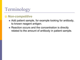 Terminology
 Non-competitive
 Add patient sample, for example looking for antibody,
to known reagent antigen.
 Reaction occurs and the concentration is directly
related to the amount of antibody in patient sample.
 