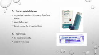 3. For Aerosols inhalations
• pressurized containers keep away from heat
source
• shake before use
• do not exceed the prescribed dose
4. For Creams
• for external use only
• store in cool place
 