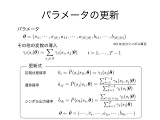 ✓ ¯✓ = (· · · , ¯i, · · · , ¯aij, · · · ,¯bik, · · · )
※O
✓ = ( 1, · · · , |S|, a11, · · · , a|S||S|, b11, · · · , b|S||O|)
t(si|✓) =
X
sj 2S
t(si, sj|✓) t = 1, · · · , T 1
¯⇥i = ¯P(si|sS, ✓) = 1(si|✓)
¯aij = ¯P(sj|si, ✓) =
PT 1
t=1 t(si, sj|✓)
PT 1
t=1 t(si|✓)
¯bik = ¯P(ok|si, ✓) =
P
t:xt=ok
t(si|✓)
PT
t=1 t(si|✓)
 