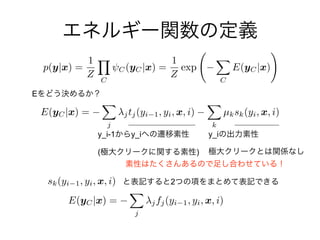 E(yC|x) =
X
j
jtj(yi 1, yi, x, i)
X
k
µksk(yi, x, i)
sk(yi 1, yi, x, i)
E(yC|x) =
X
j
jfj(yi 1, yi, x, i)
E
y_i-1 y_i
( )
y_i
2
p(y|x) =
1
Z
Y
C
C(yC|x) =
1
Z
exp
X
C
E(yC|x)
!
 