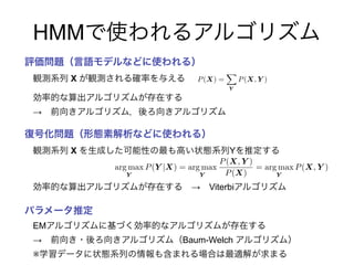 P(X) =
X
Y
P(X, Y )
arg max
Y
P(Y |X) = arg max
Y
P(X, Y )
P(X)
= arg max
Y
P(X, Y )
HMM
X
→
X Y
→ Viterbi
EM
→ Baum-Welch
※
 