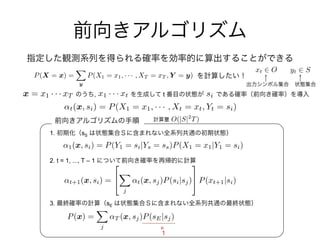 xt 2 O yt 2 S
O(|S|2
T)
, t
1. sS
2. t = 1, ..., T – 1
3. sE
=
P(X = x) =
X
y
P(X1 = x1, · · · , XT = xT , Y = y)
x = x1 · · · xT six1 · · · xt
t(x, si) = P(X1 = x1, · · · , Xt = xt, Yt = si)
1(x, si) = P(Y1 = si|Ys = ss)P(X1 = x1|Y1 = si)
t+1(x, si) =
2
4
X
j
t(x, sj)P(si|sj)
3
5 P(xt+1|si)
P(x) =
X
j
T (x, sj)P(sE|sj)
1
 