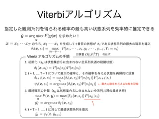 ˆy = arg max
y
P(y|x)
Viterbi
t
1. sS
2. t = 1, ..., T – 1
3. sE
=
4. t = T – 1, ..., 1
Viterbi
←
x = x1 · · · xT x1 · · · xt si
O(|S|2
T)
t(x, si) = max
y1···yt 1
P(x1, · · · , xt, y1, · · · , yt 1, Yt = si)
1(x, si) = P(si|sS)P(x1|si)
t+1(x, si) = max
sj
[ t(x, sj)P(si|sj)] P(xt+1|si)
⇥t(x, si) = arg max
sj
[ t(x, sj)P(si|sj)]
max
y
P(x, y) = max
sj
[ T (x, sj)] P(sE|sj)
ˆyT = arg max
sj
T (x, sj)
ˆyt = t(x, ˆyt+1)
1
 