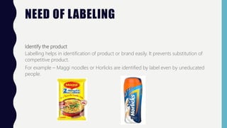 NEED OF LABELING
Identify the product
Labelling helps in identification of product or brand easily. It prevents substituti...